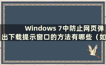 Windows 7中防止网页弹出下载提示窗口的方法有哪些（如何在Windows 7中禁止下载）